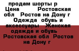 продам шорты р.27 › Цена ­ 400 - Ростовская обл., Ростов-на-Дону г. Одежда, обувь и аксессуары » Женская одежда и обувь   . Ростовская обл.,Ростов-на-Дону г.